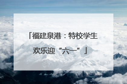 福建泉港：特校学生 欢乐迎“六一”