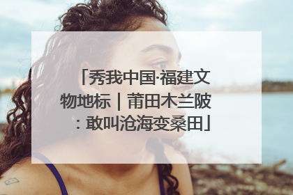 秀我中国·福建文物地标｜莆田木兰陂：敢叫沧海变桑田