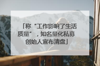 称“工作影响了生活质量”，知名量化私募创始人宣布清盘