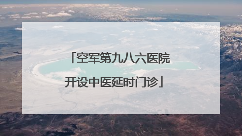 空军第九八六医院开设中医延时门诊