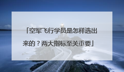 空军飞行学员是怎样选出来的？两大指标至关重要