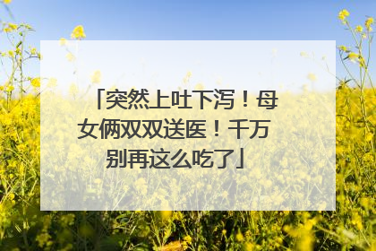 突然上吐下泻！母女俩双双送医！千万别再这么吃了