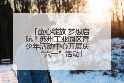 童心绽放 梦想启航！苏州工业园区青少年活动中心开展庆“六一”活动