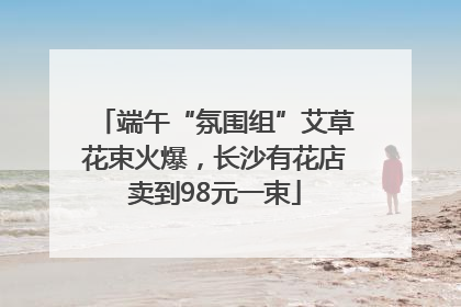 端午“氛围组”艾草花束火爆，长沙有花店卖到98元一束