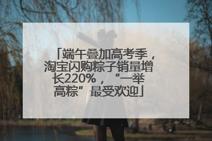 端午叠加高考季，淘宝闪购粽子销量增长220%，“一举高粽”最受欢迎