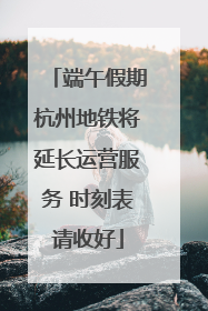 端午假期杭州地铁将延长运营服务 时刻表请收好