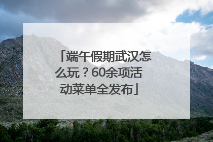 端午假期武汉怎么玩？60余项活动菜单全发布