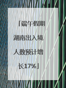 端午假期湖南出入境人数预计增长17%