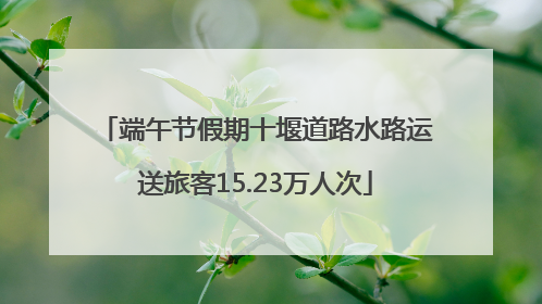 端午节假期十堰道路水路运送旅客15.23万人次