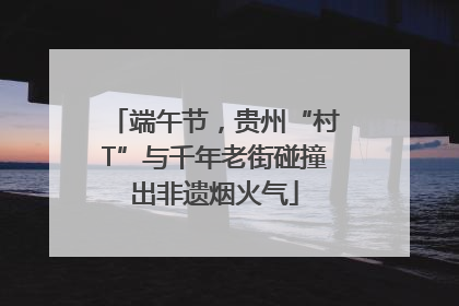 端午节，贵州“村T”与千年老街碰撞出非遗烟火气