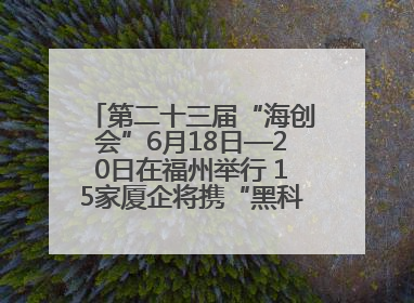 第二十三届“海创会”6月18日—20日在福州举行 15家厦企将携“黑科技”亮相