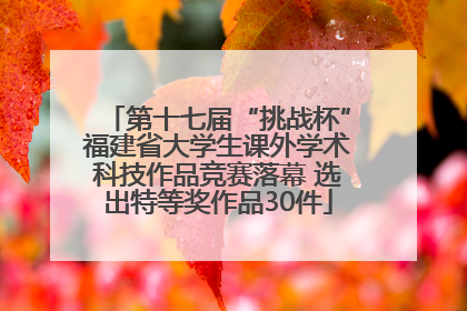 第十七届“挑战杯”福建省大学生课外学术科技作品竞赛落幕 选出特等奖作品30件