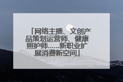 网络主播、文创产品策划运营师、健康照护师……新职业扩展消费新空间
