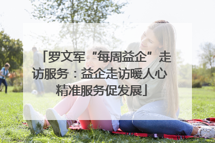 罗文军“每周益企”走访服务：益企走访暖人心 精准服务促发展