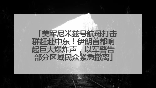 美军尼米兹号航母打击群赶赴中东！伊朗首都响起巨大爆炸声，以军警告部分区域民众紧急撤离