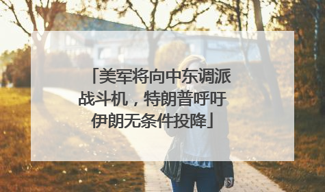 美军将向中东调派战斗机，特朗普呼吁伊朗无条件投降