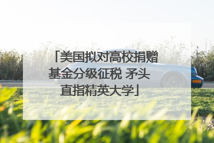 美国拟对高校捐赠基金分级征税 矛头直指精英大学