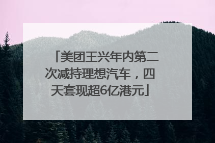 美团王兴年内第二次减持理想汽车，四天套现超6亿港元