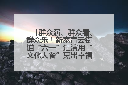 群众演、群众看、群众乐！新泰青云街道“六一”汇演用“文化大餐”烹出幸福“烟火气”