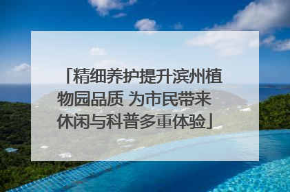 精细养护提升滨州植物园品质 为市民带来休闲与科普多重体验