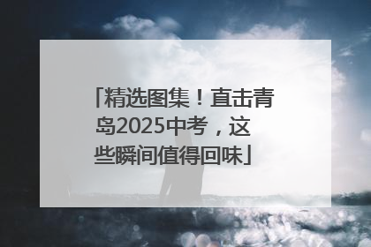 精选图集！直击青岛2025中考，这些瞬间值得回味
