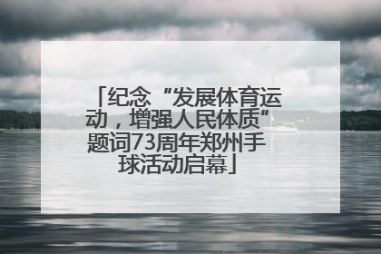 纪念“发展体育运动，增强人民体质”题词73周年郑州手球活动启幕