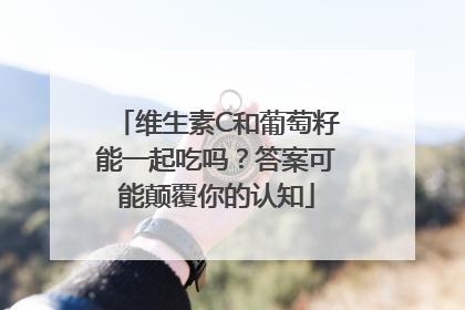 维生素C和葡萄籽能一起吃吗？答案可能颠覆你的认知