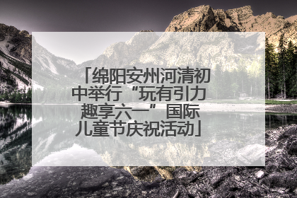 绵阳安州河清初中举行“玩有引力 趣享六一”国际儿童节庆祝活动