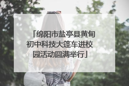 绵阳市盐亭县黄甸初中科技大篷车进校园活动圆满举行