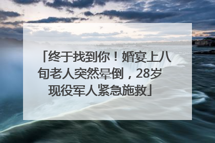 终于找到你！婚宴上八旬老人突然晕倒，28岁现役军人紧急施救