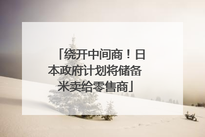 绕开中间商！日本政府计划将储备米卖给零售商