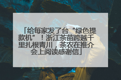 给每家发了台“绿色提款机”！浙江茶苗跨越千里扎根青川，茶农在推介会上阅读感谢信