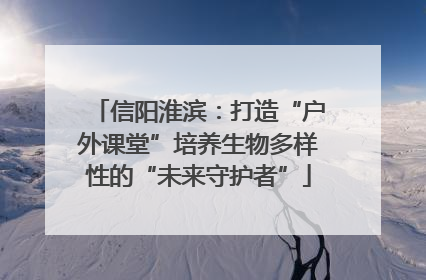 信阳淮滨：打造“户外课堂”培养生物多样性的“未来守护者”