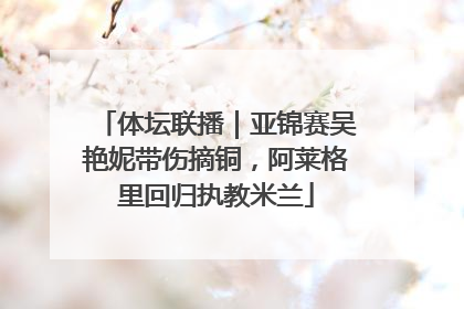 体坛联播｜亚锦赛吴艳妮带伤摘铜，阿莱格里回归执教米兰