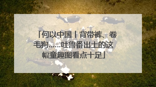 何以中国丨背带裤、卷毛狗……吐鲁番出土的这幅童趣图看点十足