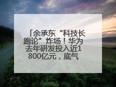 余承东“科技长跑论”炸场！华为去年研发投入近1800亿元，底气何在？