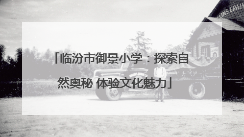 临汾市御景小学：探索自然奥秘 体验文化魅力
