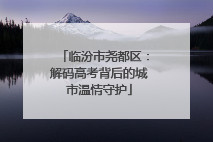 临汾市尧都区：解码高考背后的城市温情守护
