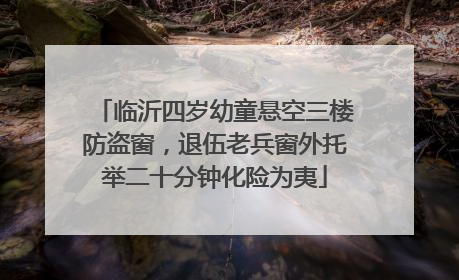 临沂四岁幼童悬空三楼防盗窗，退伍老兵窗外托举二十分钟化险为夷