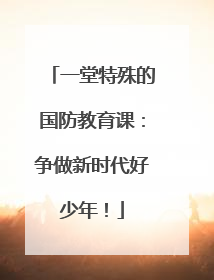 一堂特殊的国防教育课：争做新时代好少年！