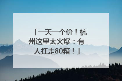 一天一个价！杭州这里太火爆：有人扛走80箱！