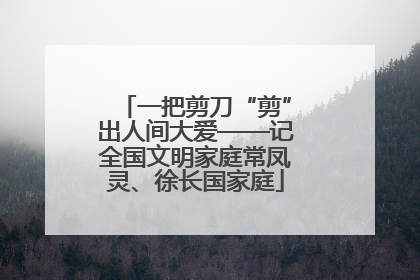 一把剪刀“剪”出人间大爱——记全国文明家庭常凤灵、徐长国家庭