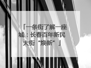 一条街了解一座城：长春百年新民大街“焕新”