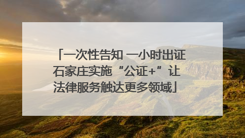 一次性告知 一小时出证 石家庄实施“公证+”让法律服务触达更多领域