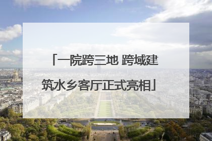 一院跨三地 跨域建筑水乡客厅正式亮相
