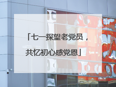 七一探望老党员，共忆初心感党恩