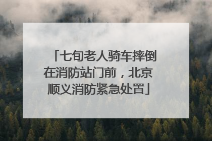 七旬老人骑车摔倒在消防站门前，北京顺义消防紧急处置