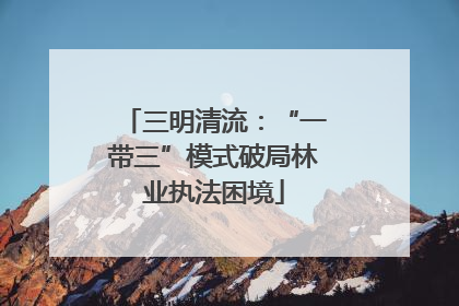 三明清流：“一带三”模式破局林业执法困境