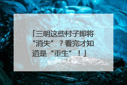 三明这些村子即将“消失”？看完才知道是“重生”！