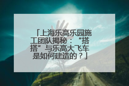 上海乐高乐园施工团队揭秘：“搭搭”与乐高大飞车是如何建造的？